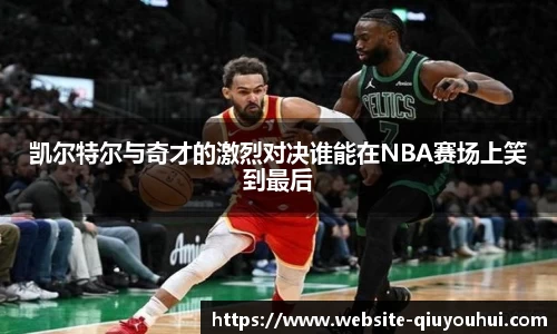 凯尔特尔与奇才的激烈对决谁能在NBA赛场上笑到最后